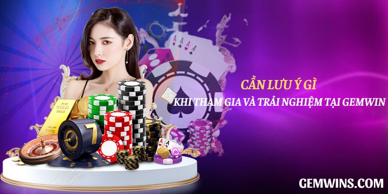 Cần lưu ý gì khi tham gia và trải nghiệm tại Gemwin